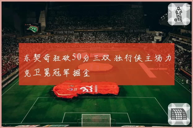 东契奇狂砍50分三双 独行侠主场力克卫冕冠军掘金
