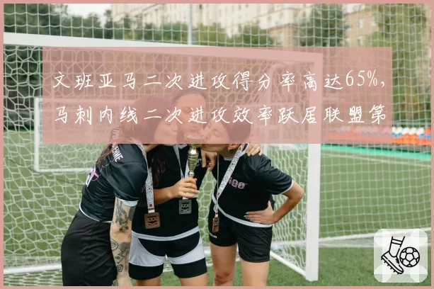 文班亚马二次进攻得分率高达65%，马刺内线二次进攻效率跃居联盟第二