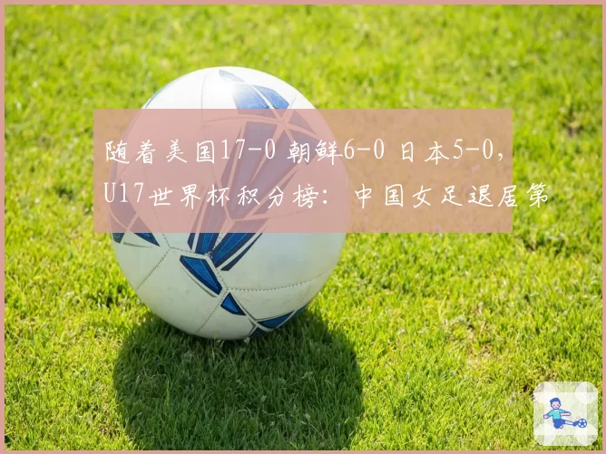 随着美国17-0 朝鲜6-0 日本5-0,U17世界杯积分榜:中国女足退居第2