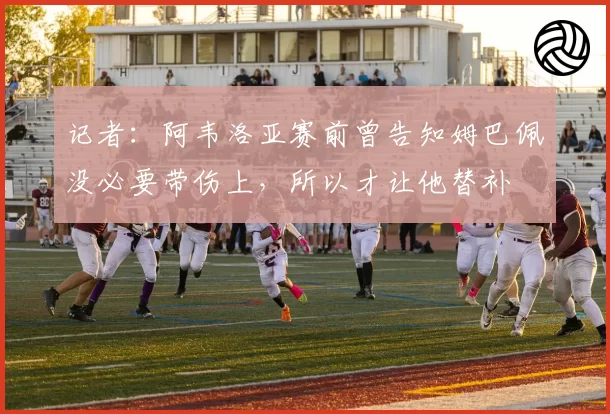 记者:阿韦洛亚赛前曾告知姆巴佩没必要带伤上,所以才让他替补