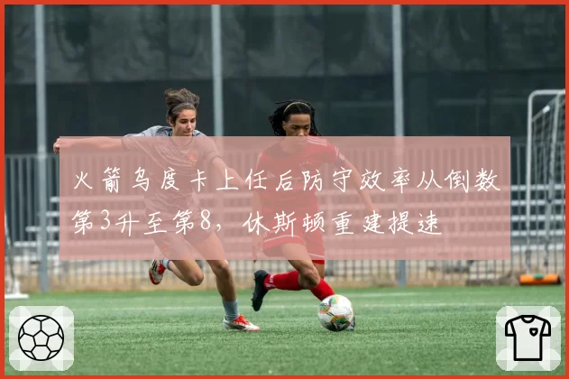 火箭乌度卡上任后防守效率从倒数第3升至第8，休斯顿重建提速