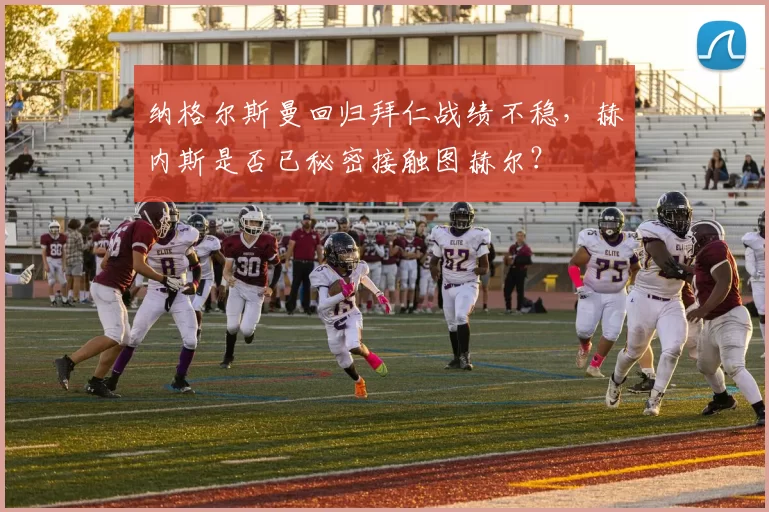 纳格尔斯曼回归拜仁战绩不稳，赫内斯是否已秘密接触图赫尔？