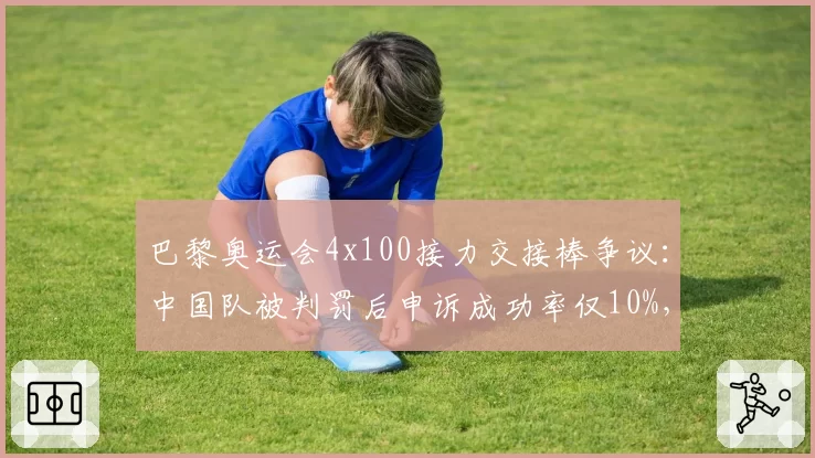 巴黎奥运会4x100接力交接棒争议：中国队被判罚后申诉成功率仅10%，世田联拟改规则