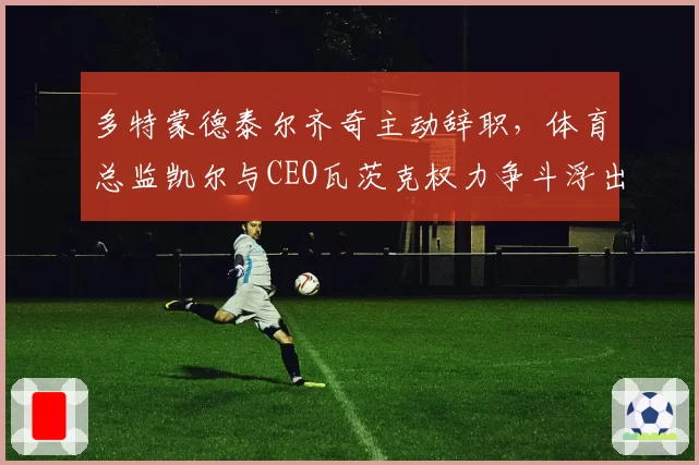 多特蒙德泰尔齐奇主动辞职，体育总监凯尔与CEO瓦茨克权力争斗浮出水面