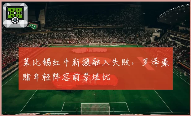 莱比锡红牛新援融入失败,罗泽豪赌年轻阵容前景堪忧