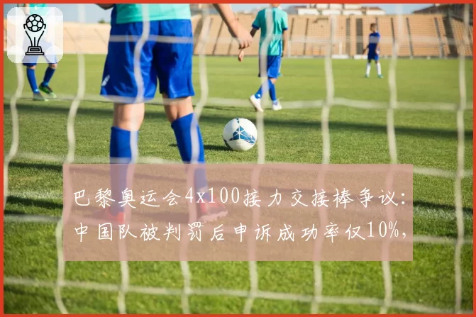 巴黎奥运会4x100接力交接棒争议：中国队被判罚后申诉成功率仅10%，世田联拟改规则
