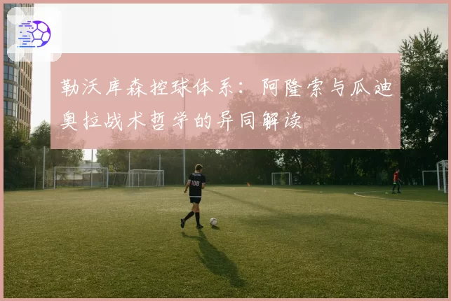 勒沃库森控球体系:阿隆索与瓜迪奥拉战术哲学的异同解读