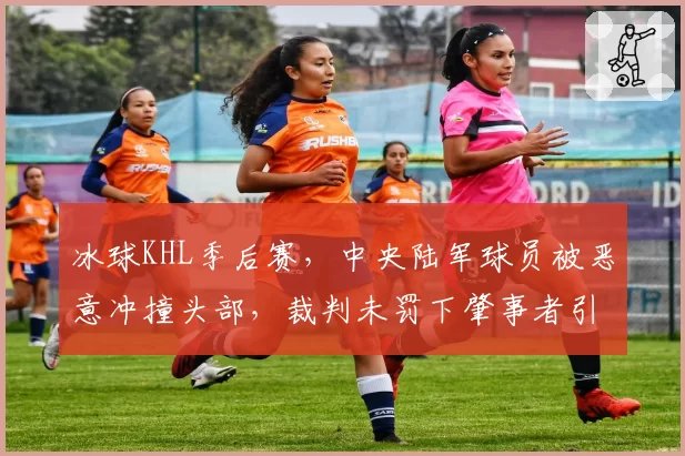 冰球KHL季后赛，中央陆军球员被恶意冲撞头部，裁判未罚下肇事者引发冲突？