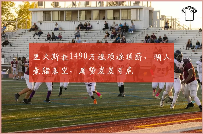 里夫斯拒1490万选项逐顶薪，湖人豪赌落空，局势岌岌可危