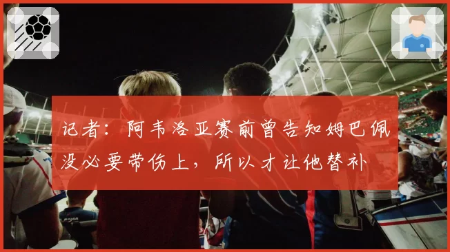 记者:阿韦洛亚赛前曾告知姆巴佩没必要带伤上,所以才让他替补