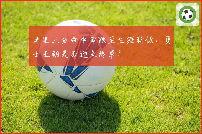 库里三分命中率跌至生涯新低,勇士王朝是否迎来终章?