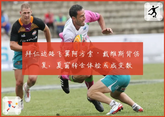 拜仁边路飞翼阿方索·戴维斯背伤反复,夏窗转会体检或成变数