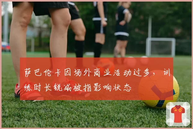 萨巴伦卡因场外商业活动过多，训练时长锐减被指影响状态