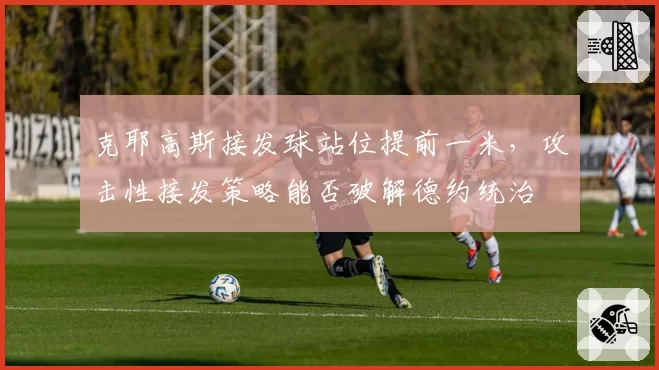 克耶高斯接发球站位提前一米，攻击性接发策略能否破解德约统治