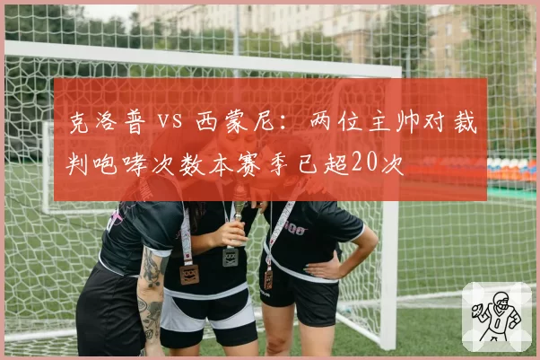 克洛普 vs 西蒙尼:两位主帅对裁判咆哮次数本赛季已超20次