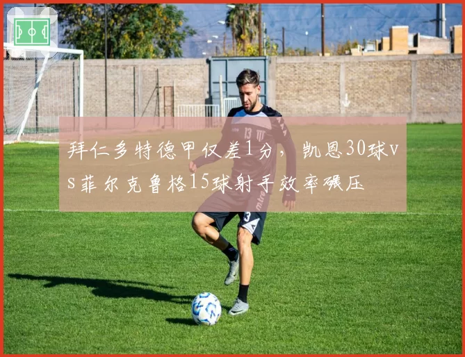 拜仁多特德甲仅差1分，凯恩30球vs菲尔克鲁格15球射手效率碾压