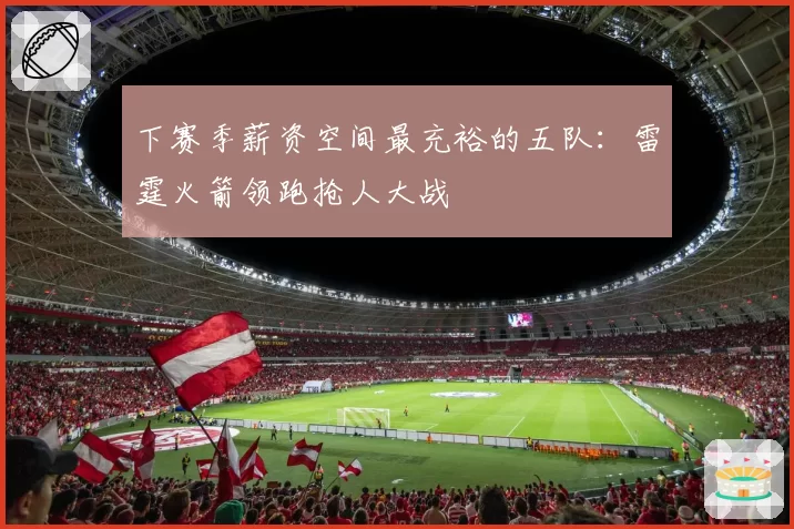 下赛季薪资空间最充裕的五队：雷霆火箭领跑抢人大战