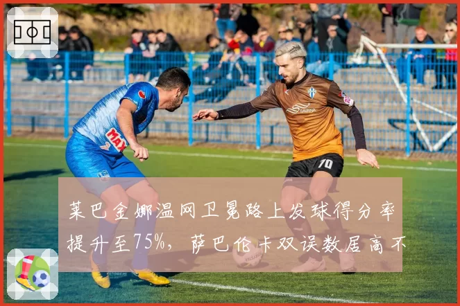 莱巴金娜温网卫冕路上发球得分率提升至75%，萨巴伦卡双误数居高不下成隐患