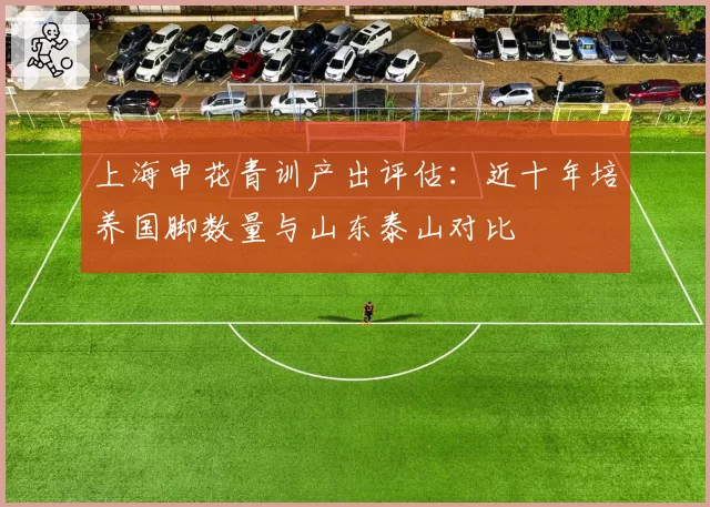 上海申花青训产出评估:近十年培养国脚数量与山东泰山对比