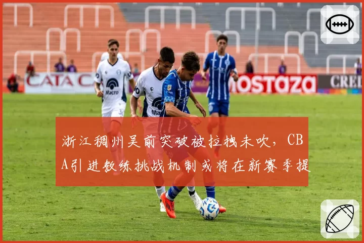 浙江稠州吴前突破被拉拽未吹，CBA引进教练挑战机制或将在新赛季提速