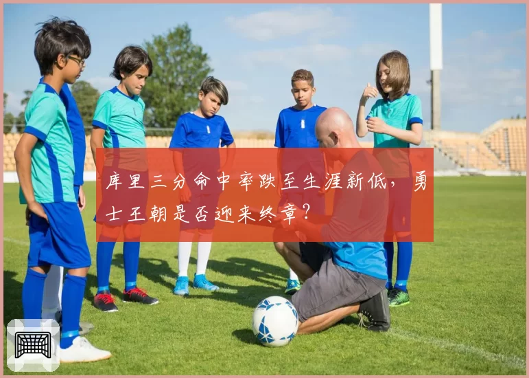 库里三分命中率跌至生涯新低,勇士王朝是否迎来终章?
