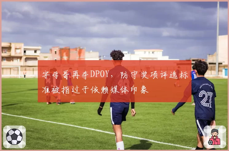字母哥再夺DPOY,防守奖项评选标准被指过于依赖媒体印象