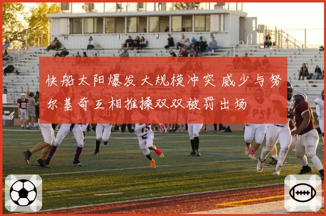 快船太阳爆发大规模冲突 威少与努尔基奇互相推搡双双被罚出场