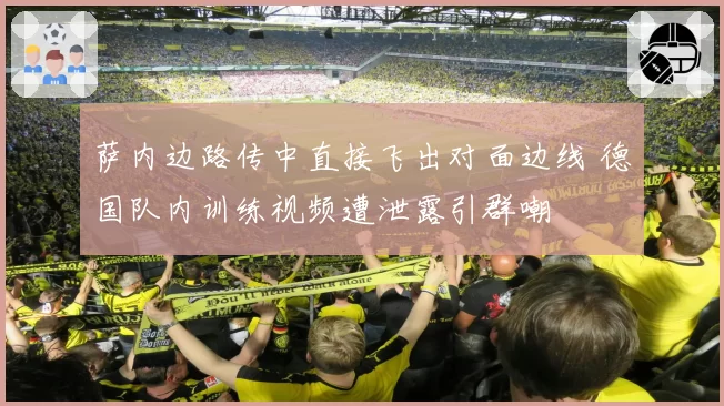 萨内边路传中直接飞出对面边线 德国队内训练视频遭泄露引群嘲