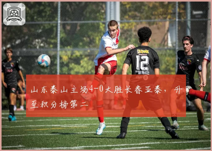 山东泰山主场4-0大胜长春亚泰，升至积分榜第二