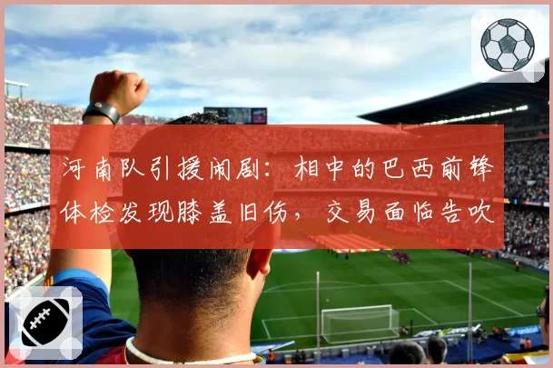河南队引援闹剧:相中的巴西前锋体检发现膝盖旧伤,交易面临告吹