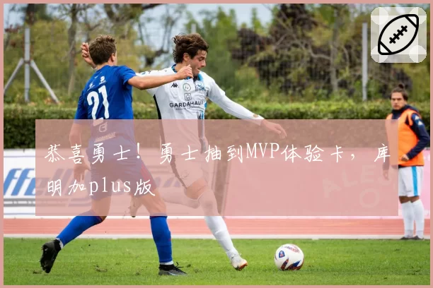 恭喜勇士！勇士抽到MVP体验卡，库明加plus版