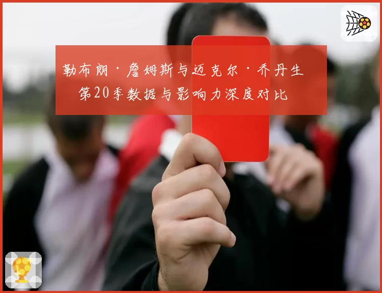 勒布朗·詹姆斯与迈克尔·乔丹生涯第20季数据与影响力深度对比