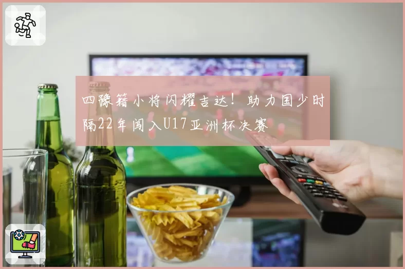 四豫籍小将闪耀吉达！助力国少时隔22年闯入U17亚洲杯决赛