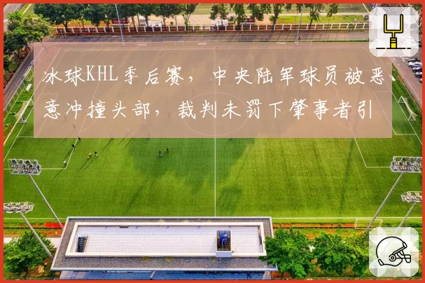 冰球KHL季后赛，中央陆军球员被恶意冲撞头部，裁判未罚下肇事者引发冲突？