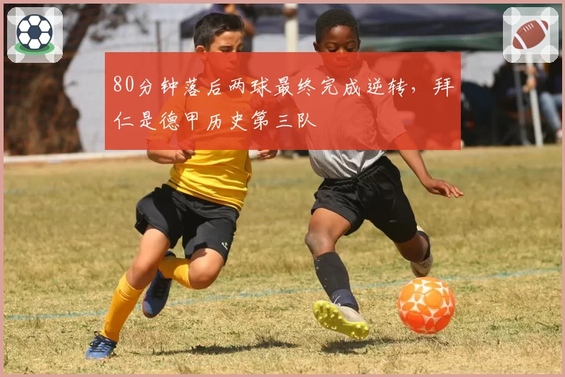 80分钟落后两球最终完成逆转,拜仁是德甲历史第三队