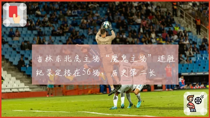吉林东北虎主场“魔鬼主场”连胜纪录定格在56场，历史第二长