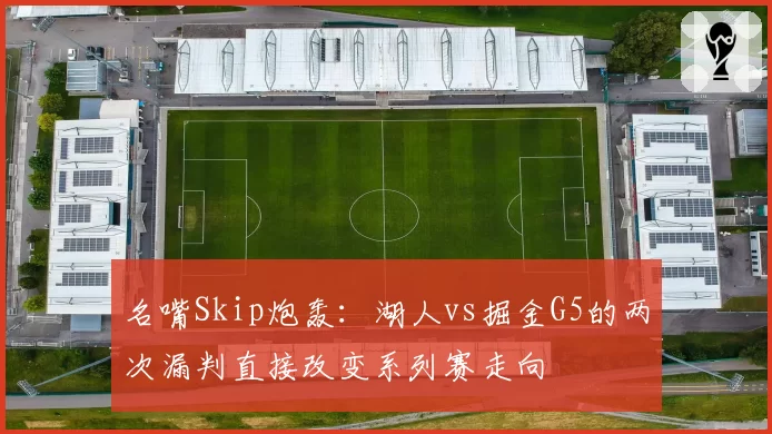 名嘴Skip炮轰：湖人vs掘金G5的两次漏判直接改变系列赛走向