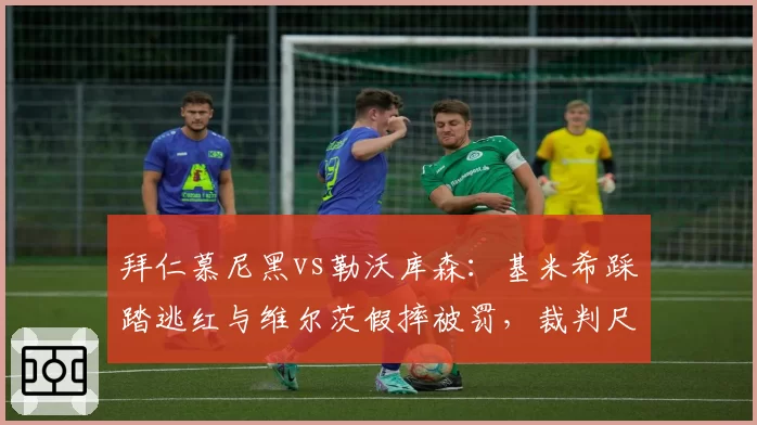 拜仁慕尼黑vs勒沃库森:基米希踩踏逃红与维尔茨假摔被罚,裁判尺度引两队炮轰