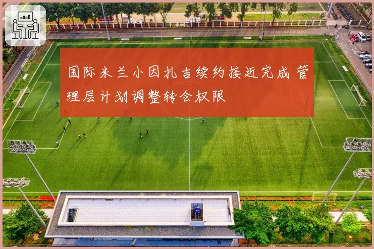 国际米兰小因扎吉续约接近完成 管理层计划调整转会权限