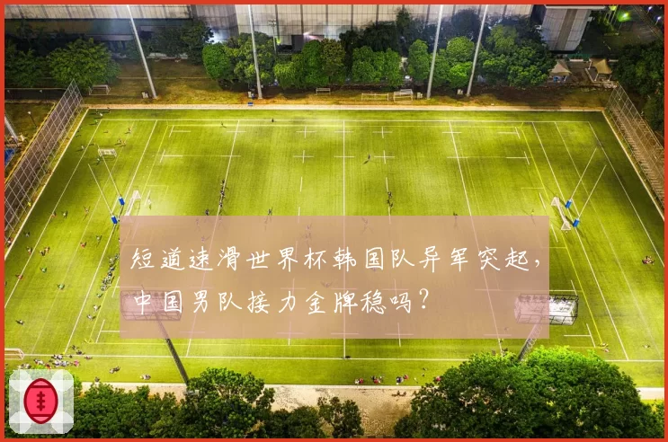 短道速滑世界杯韩国队异军突起,中国男队接力金牌稳吗?