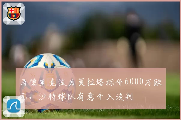 马德里竞技为莫拉塔标价6000万欧元,沙特球队有意介入谈判