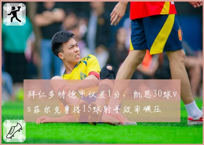 拜仁多特德甲仅差1分，凯恩30球vs菲尔克鲁格15球射手效率碾压