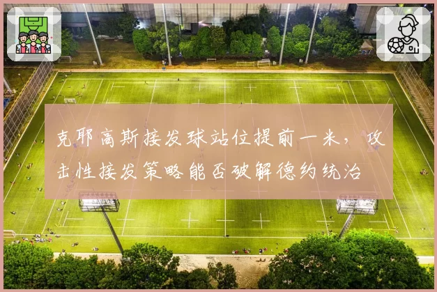 克耶高斯接发球站位提前一米，攻击性接发策略能否破解德约统治
