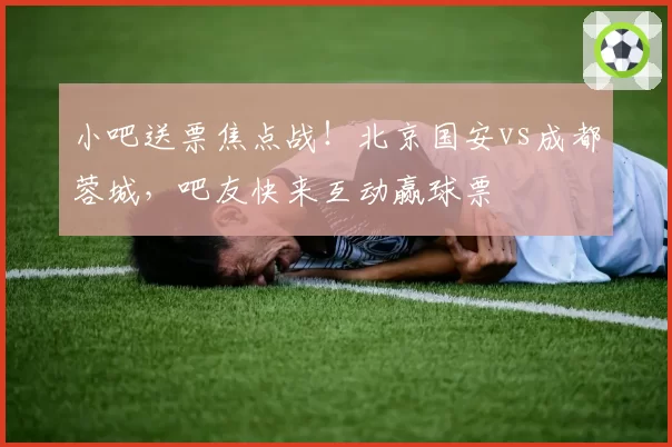 小吧送票焦点战!北京国安vs成都蓉城,吧友快来互动赢球票