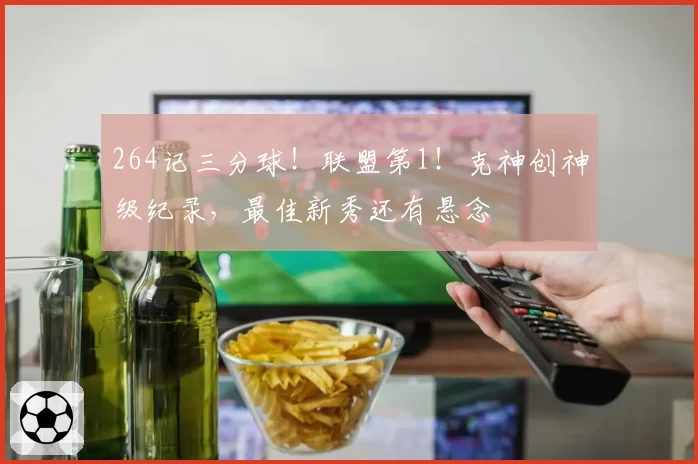 264记三分球!联盟第1!克神创神级纪录,最佳新秀还有悬念