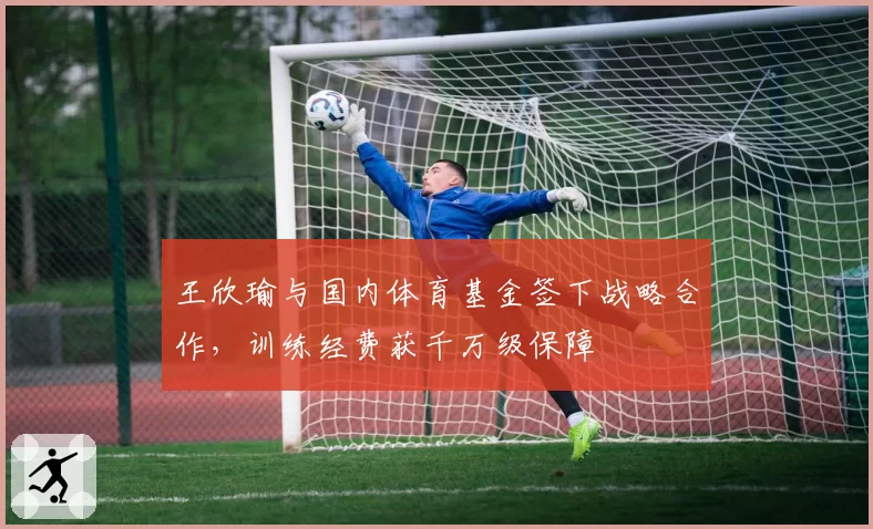 王欣瑜与国内体育基金签下战略合作,训练经费获千万级保障