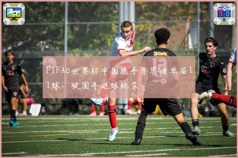 FIFAe世界杯中国选手李思源单届11球,破国手进球纪录