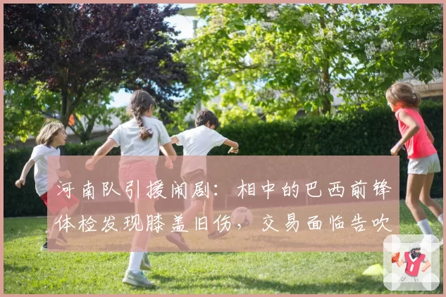 河南队引援闹剧:相中的巴西前锋体检发现膝盖旧伤,交易面临告吹