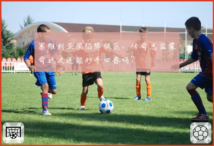 塞维利亚深陷降级区,传奇总监蒙奇这次还能妙手回春吗?