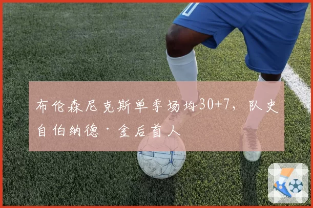 布伦森尼克斯单季场均30+7，队史自伯纳德·金后首人